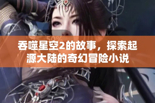 吞噬星空2的故事，探索起源大陆的奇幻冒险小说