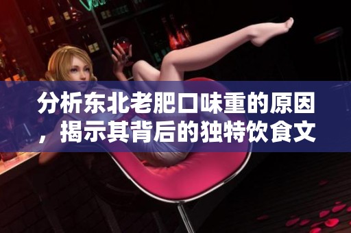 分析东北老肥口味重的原因，揭示其背后的独特饮食文化与习惯