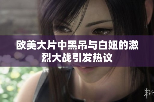 欧美大片中黑吊与白妞的激烈大战引发热议