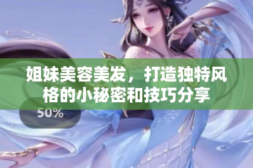 姐妹美容美发，打造独特风格的小秘密和技巧分享