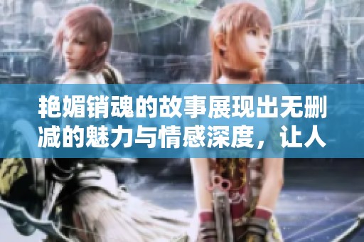 艳媚销魂的故事展现出无删减的魅力与情感深度，让人沉醉其中。