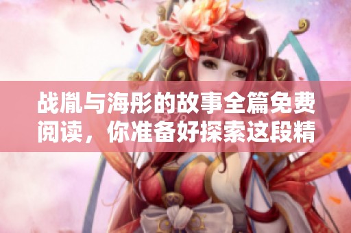 战胤与海彤的故事全篇免费阅读，你准备好探索这段精彩的内容了吗