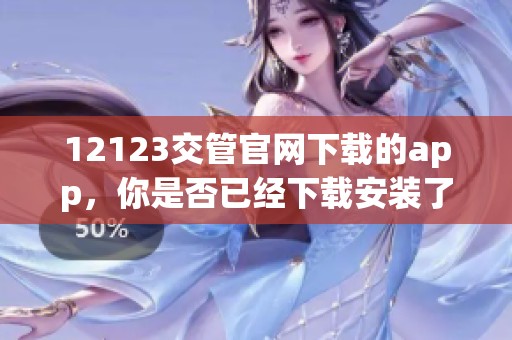 12123交管官网下载的app，你是否已经下载安装了呢？