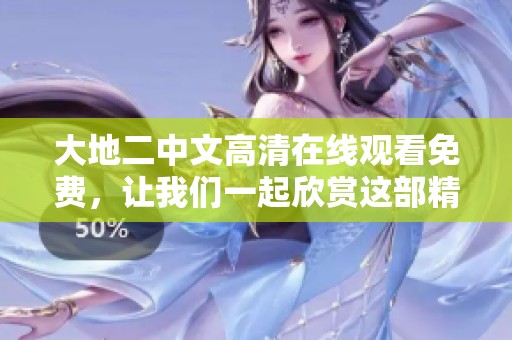 大地二中文高清在线观看免费，让我们一起欣赏这部精彩作品的魅力吧