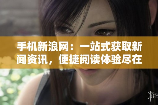 手机新浪网：一站式获取新闻资讯，便捷阅读体验尽在掌握之中