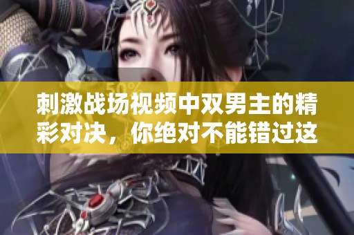 刺激战场视频中双男主的精彩对决，你绝对不能错过这个精彩瞬间！