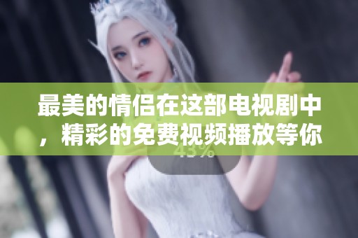 最美的情侣在这部电视剧中，精彩的免费视频播放等你来观看