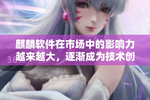 麒麟软件在市场中的影响力越来越大，逐渐成为技术创新的先锋力量