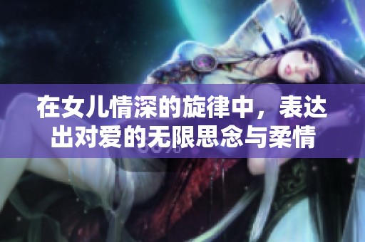 在女儿情深的旋律中，表达出对爱的无限思念与柔情