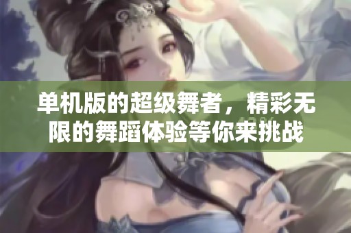 单机版的超级舞者，精彩无限的舞蹈体验等你来挑战