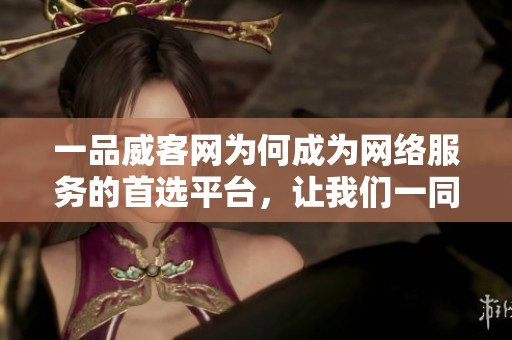 一品威客网为何成为网络服务的首选平台，让我们一同探究其背后的秘密