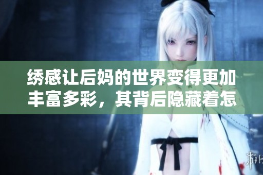 绣感让后妈的世界变得更加丰富多彩，其背后隐藏着怎样的故事呢