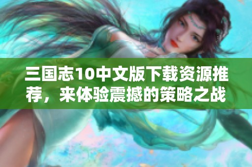 三国志10中文版下载资源推荐，来体验震撼的策略之战吧
