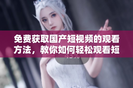 免费获取国产短视频的观看方法，教你如何轻松观看短视频