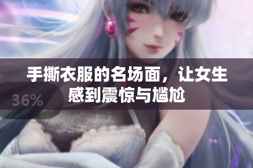 手撕衣服的名场面，让女生感到震惊与尴尬