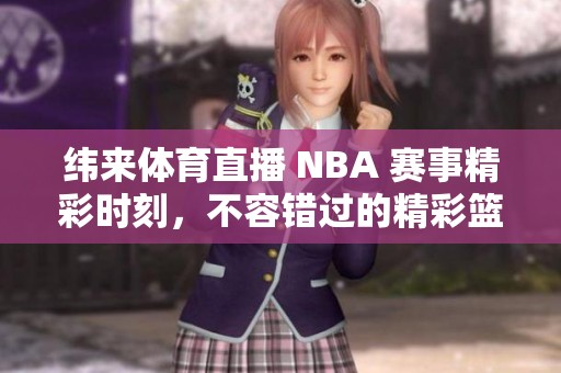 纬来**直播 NBA 赛事精彩时刻，不容错过的精彩篮球盛宴