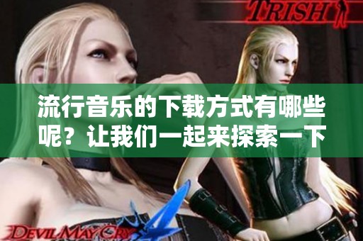 流行音乐的下载方式有哪些呢？让我们一起来探索一下！