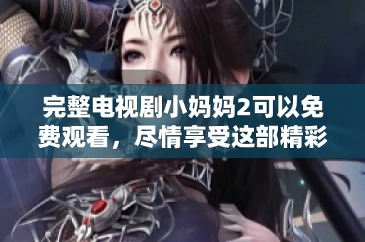 完整电视剧小妈妈2可以免费观看，尽情享受这部精彩剧集吧