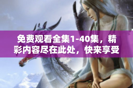 免费观看全集1-40集，精彩内容尽在此处，快来享受吧！