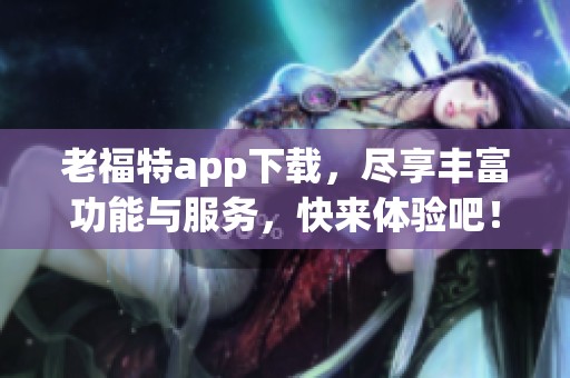 老福特app下载，尽享丰富功能与服务，快来体验吧！