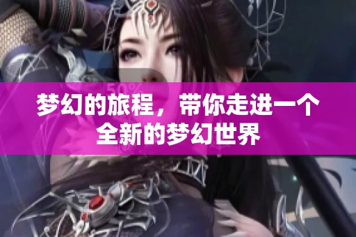 梦幻的旅程，带你走进一个全新的梦幻世界