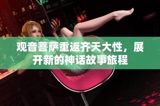 观音菩萨重返齐天大性，展开新的神话故事旅程