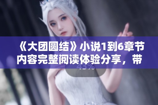 《大团圆结》小说1到6章节内容完整阅读体验分享，带你走进故事的精彩世界