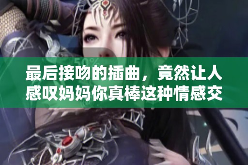最后接吻的插曲，竟然让人感叹妈妈你真棒这种情感交织