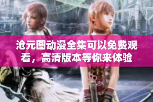 沧元图动漫全集可以免费观看，高清版本等你来体验