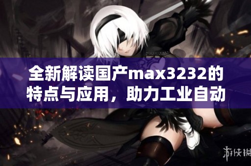 全新解读国产max3232的特点与应用，助力工业自动化领域发展