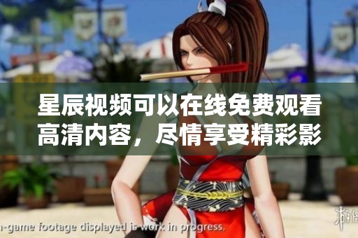 星辰视频可以在线免费观看高清内容，尽情享受精彩影片体验