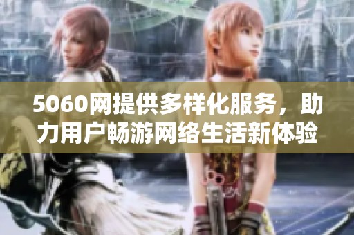 5060网提供多样化服务，助力用户畅游网络生活新体验