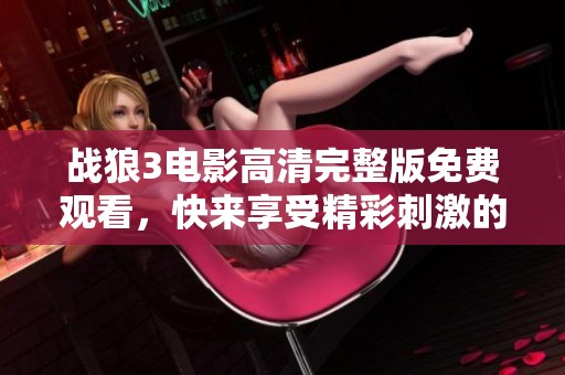 战狼3电影高清完整版免费观看，快来享受精彩刺激的剧情蜕变之旅！
