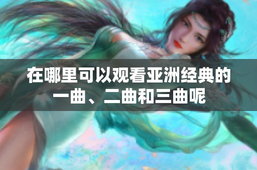 在哪里可以观看亚洲经典的一曲、二曲和三曲呢