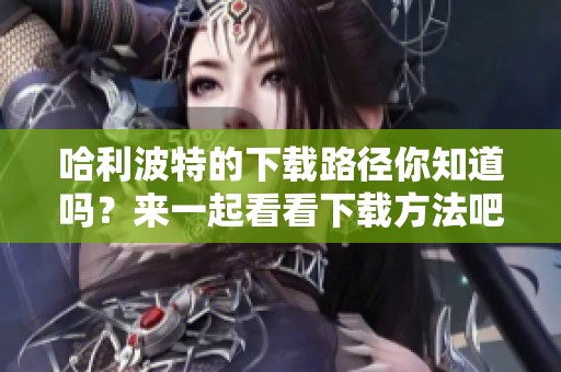 哈利波特的下载路径你知道吗？来一起看看下载方法吧！