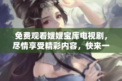 免费观看嫂嫂宝库电视剧，尽情享受精彩内容，快来一起观看吧