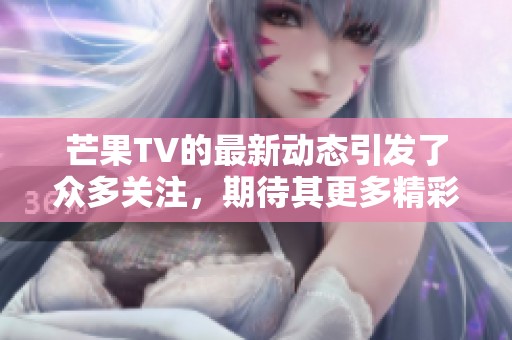 芒果TV的最新动态引发了众多关注，期待其更多精彩内容的发布