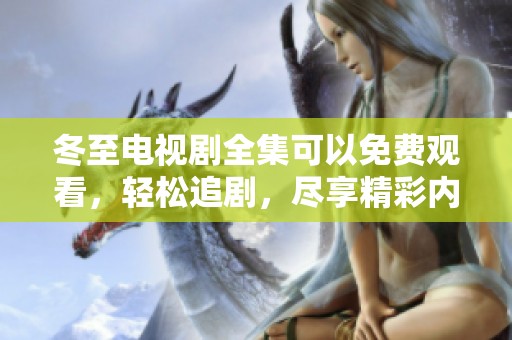 冬至电视剧全集可以免费观看，轻松追剧，尽享精彩内容！