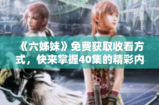 《六姊妹》免费获取收看方式，快来掌握40集的精彩内容！