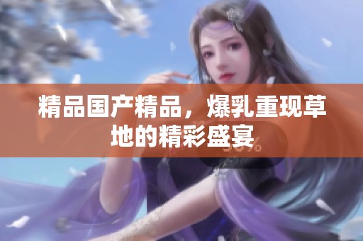 精品****，爆乳重现草地的精彩盛宴