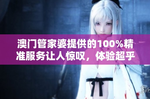 **管家婆提供的100%精准服务让人惊叹，体验超乎想象的精准度与信任感！