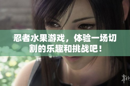 忍者水果游戏，体验一场切割的乐趣和挑战吧！