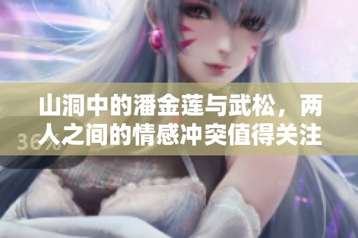 山洞中的潘金莲与武松，两人之间的情感冲突值得关注