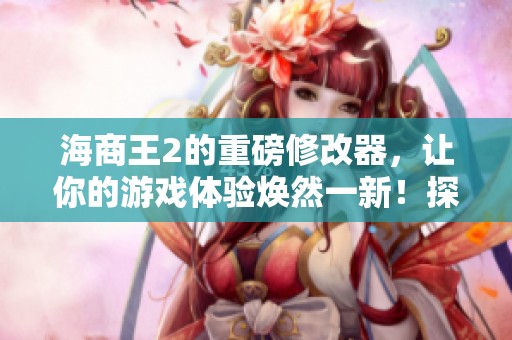 海商王2的重磅修改器，让你的游戏体验焕然一新！探索全新可能性！