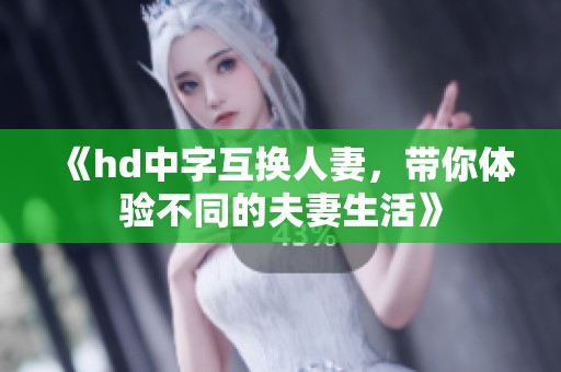 《hd中字互换人妻，带你体验不同的夫妻生活》