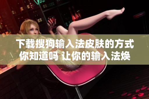 下载搜狗输入法皮肤的方式你知道吗 让你的输入法焕然一新