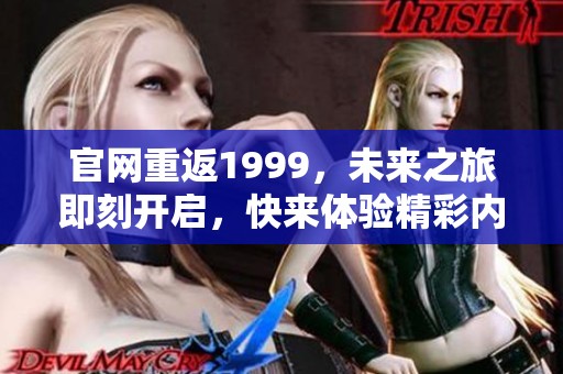 官网重返1999，未来之旅即刻开启，快来体验精彩内容！