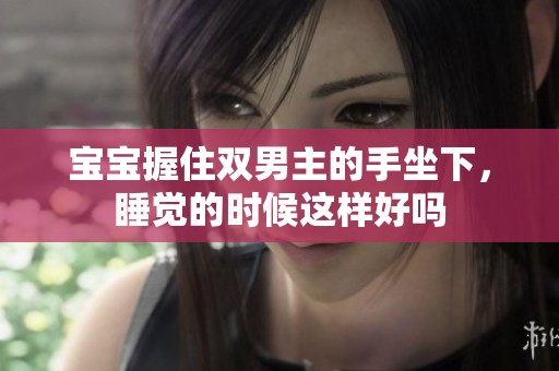 宝宝握住双男主的手坐下，睡觉的时候这样好吗