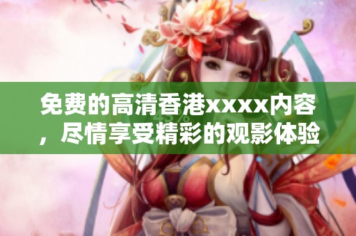 免费的高清香港xxxx内容，尽情享受精彩的观影体验。
