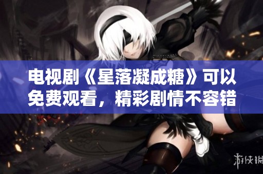 电视剧《星落凝成糖》可以免费观看，精彩剧情不容错过！